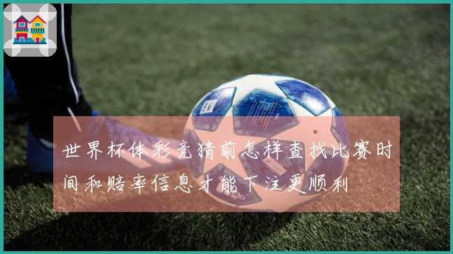 世界杯体彩竞猜前怎样查找比赛时间和赔率信息才能下注更顺利