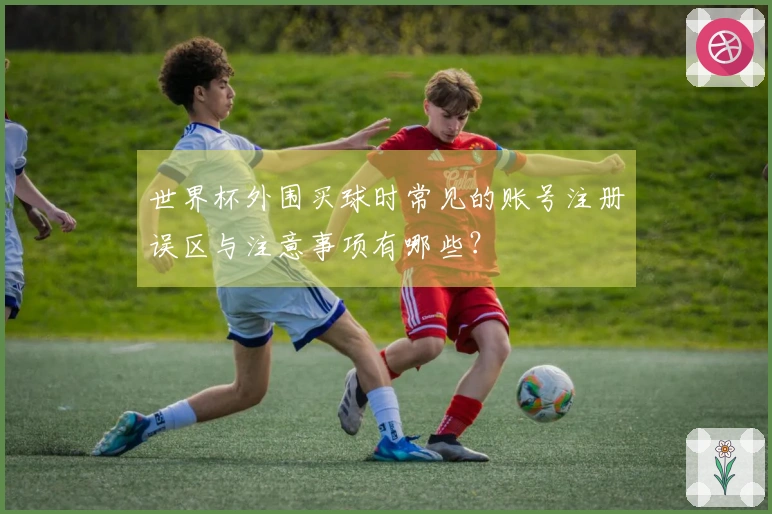 世界杯外围买球时常见的账号注册误区与注意事项有哪些？