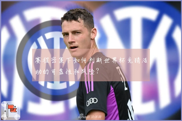 赛程密集下如何判断世界杯竞猜活动的可靠性和风险?
