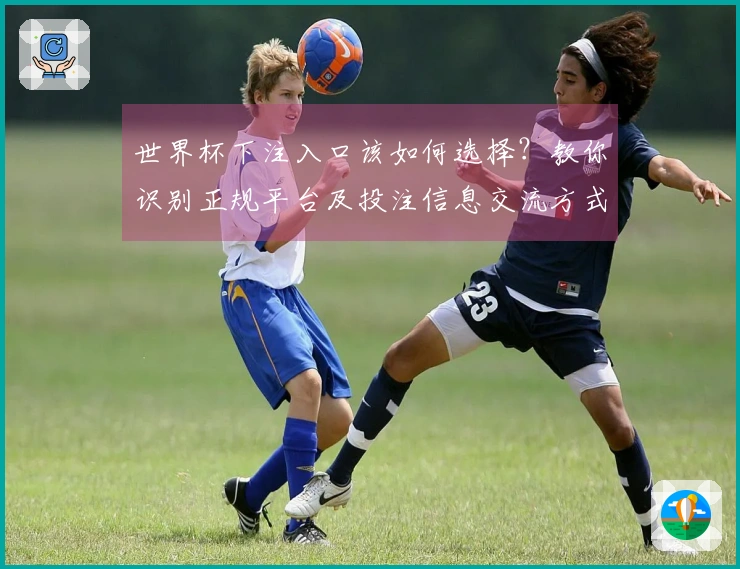 世界杯下注入口该如何选择？教你识别正规平台及投注信息交流方式