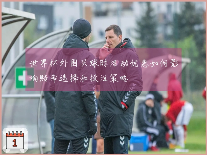世界杯外围买球时活动优惠如何影响赔率选择和投注策略