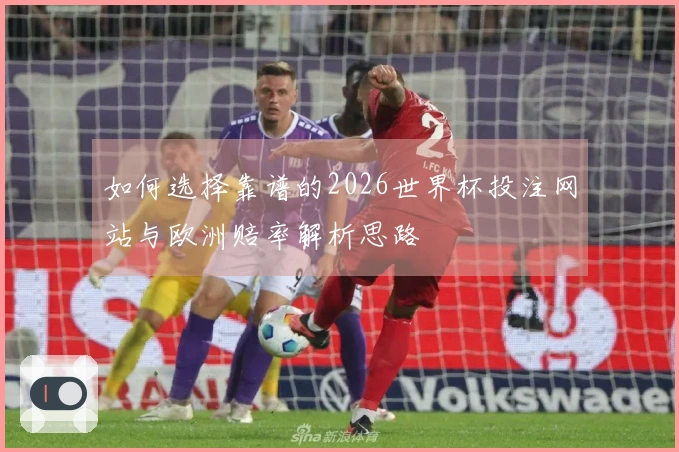 如何选择靠谱的2026世界杯投注网站与欧洲赔率解析思路