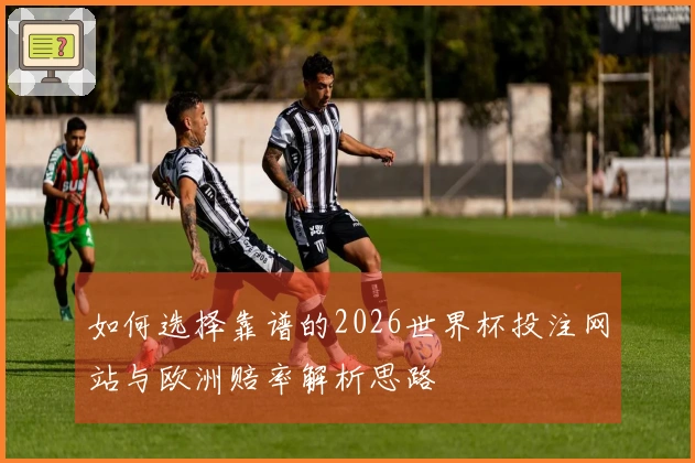 如何选择靠谱的2026世界杯投注网站与欧洲赔率解析思路