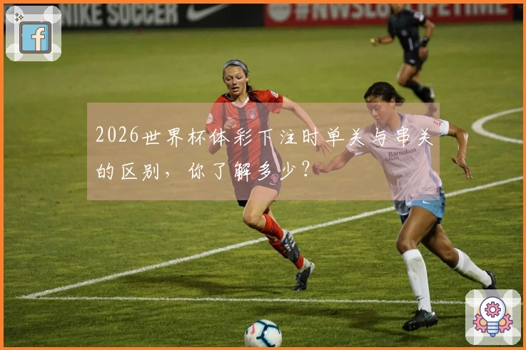 2026世界杯体彩下注时单关与串关的区别，你了解多少？