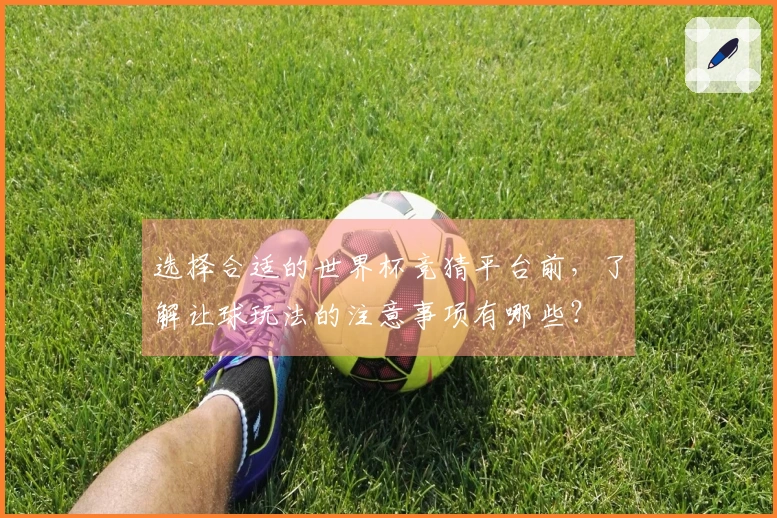 选择合适的世界杯竞猜平台前，了解让球玩法的注意事项有哪些？