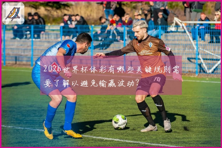 2026世界杯体彩有哪些关键规则需要了解以避免输赢波动？