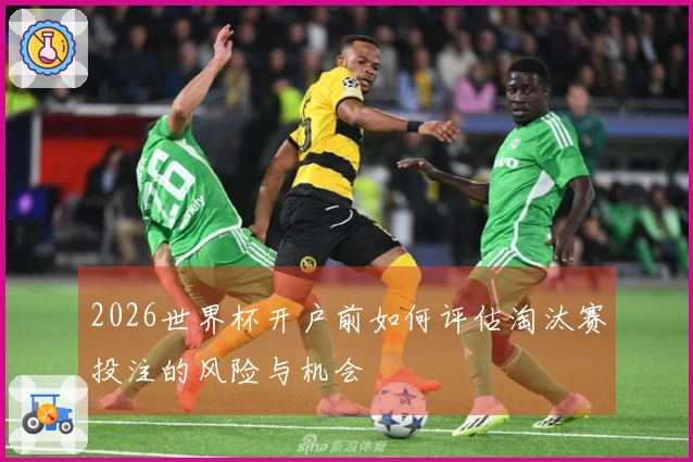 2026世界杯开户前如何评估淘汰赛投注的风险与机会