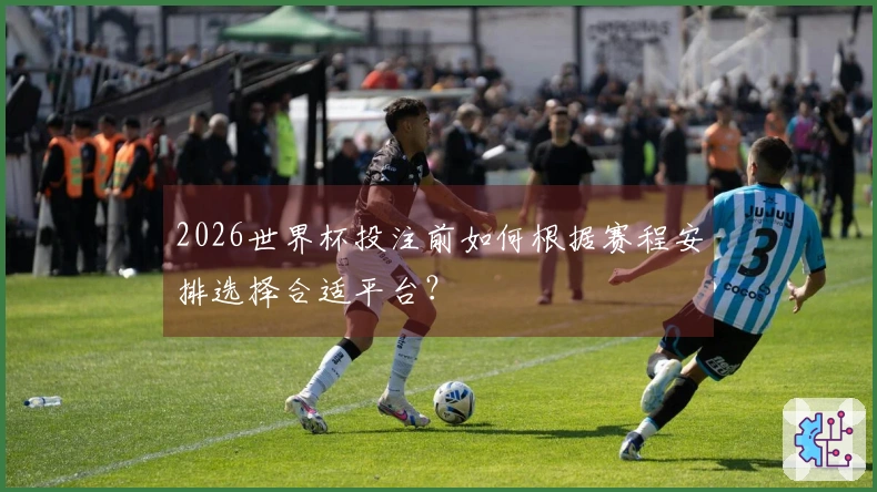 2026世界杯投注前如何根据赛程安排选择合适平台？