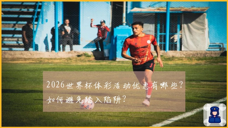 2026世界杯体彩活动优惠有哪些？如何避免踏入陷阱？