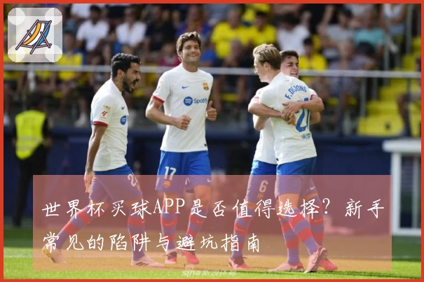 世界杯买球APP是否值得选择？新手常见的陷阱与避坑指南