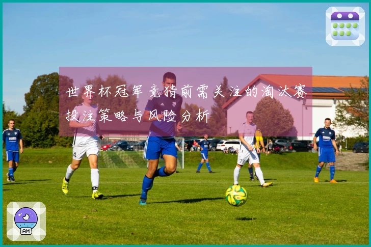 世界杯冠军竞猜前需关注的淘汰赛投注策略与风险分析