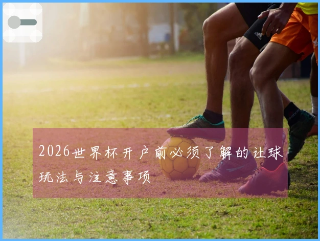 2026世界杯开户前必须了解的让球玩法与注意事项