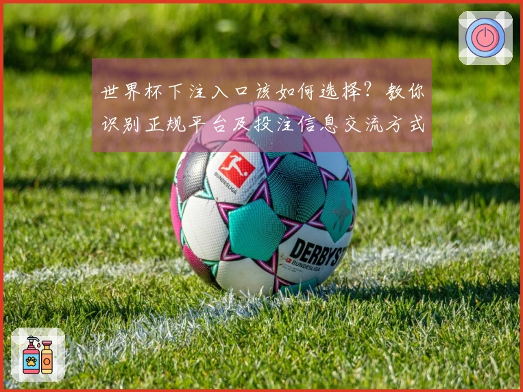世界杯下注入口该如何选择？教你识别正规平台及投注信息交流方式