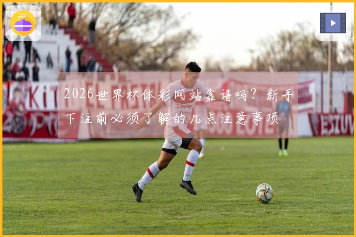 2026世界杯体彩网站靠谱吗？新手下注前必须了解的几点注意事项