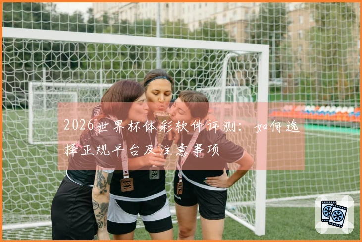 2026世界杯体彩软件评测：如何选择正规平台及注意事项