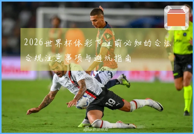 2026世界杯体彩下注前必知的合法合规注意事项与避坑指南