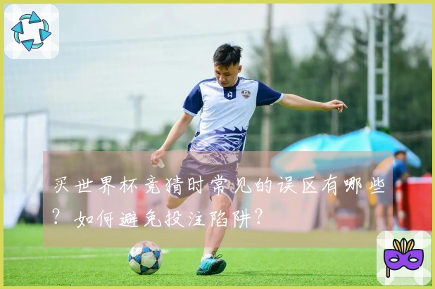 买世界杯竞猜时常见的误区有哪些？如何避免投注陷阱？