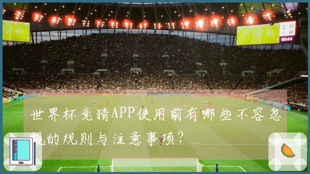 世界杯竞猜APP使用前有哪些不容忽视的规则与注意事项？