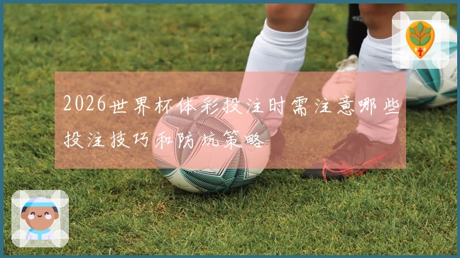2026世界杯体彩投注时需注意哪些投注技巧和防坑策略