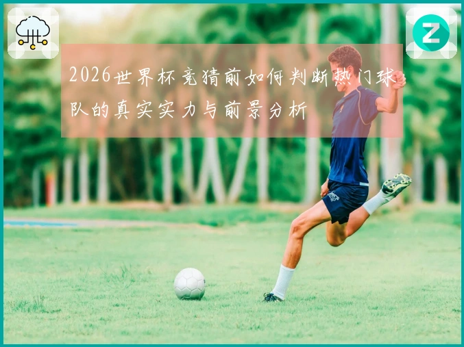 2026世界杯竞猜前如何判断热门球队的真实实力与前景分析