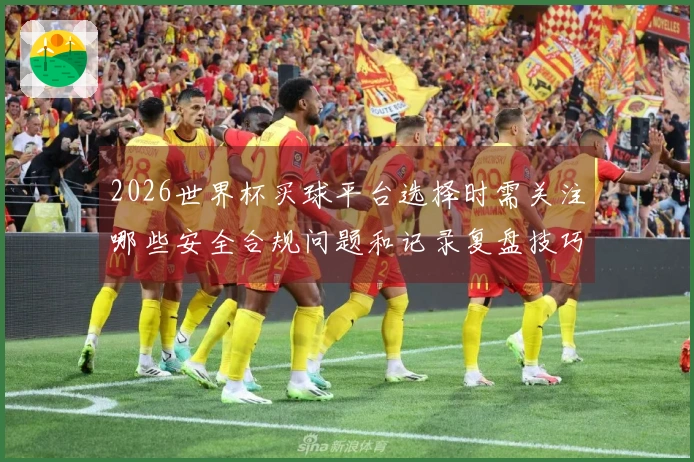 2026世界杯买球平台选择时需关注哪些安全合规问题和记录复盘技巧