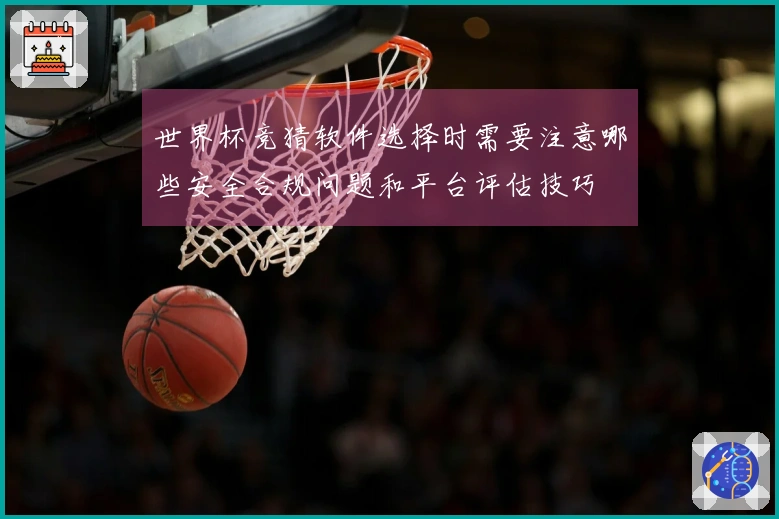 世界杯竞猜软件选择时需要注意哪些安全合规问题和平台评估技巧