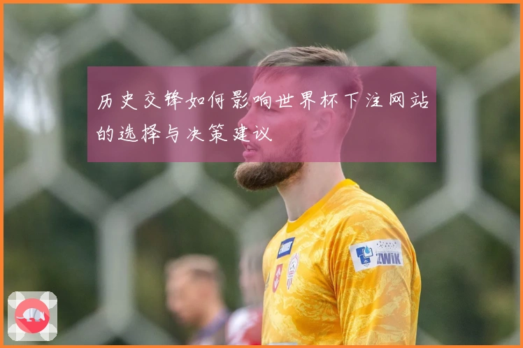 历史交锋如何影响世界杯下注网站的选择与决策建议