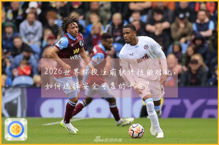 2026世界杯投注前软件性能对比，如何选择安全可靠的平台？